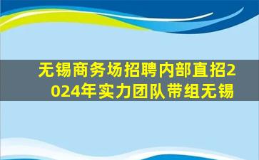 无锡商务场招聘内部直招2024年实力团队带组无锡